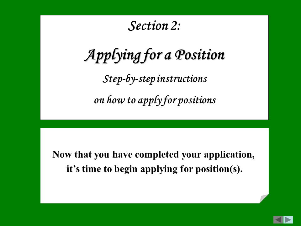 Section 2: Applying for a Position Step-by-step instructions on how to apply for positions Now that you have completed your application, it’s time to begin applying for position(s).