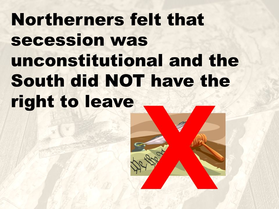 Northerners felt that secession was unconstitutional and the South did NOT have the right to leave X