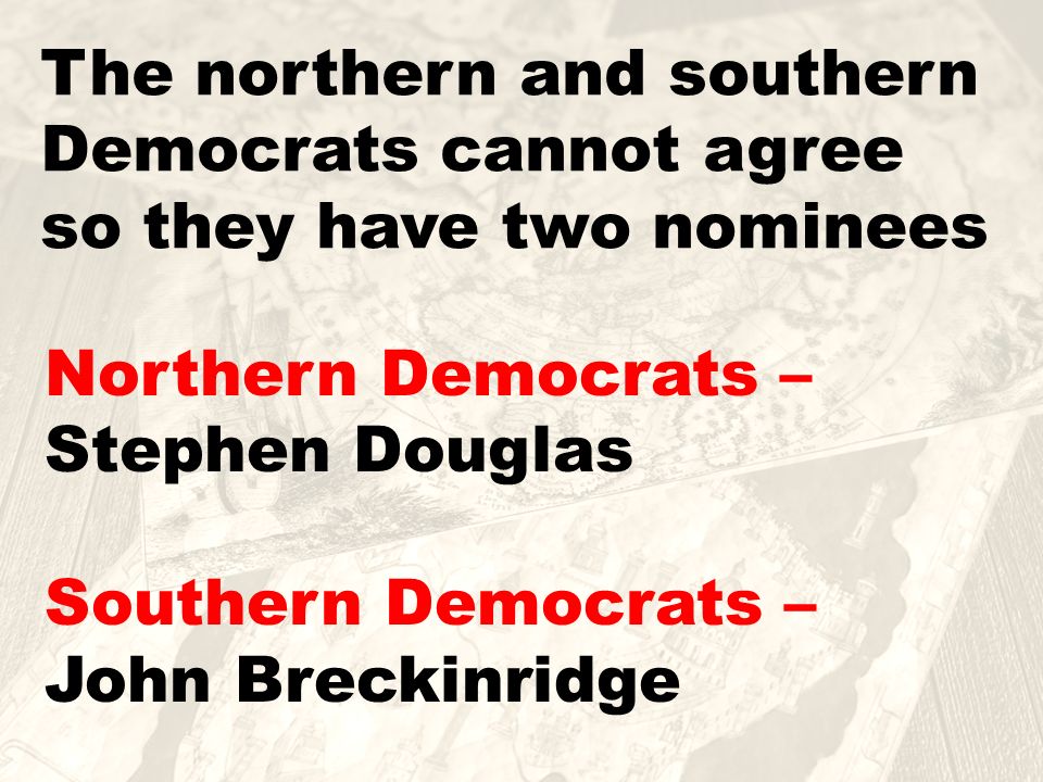 The northern and southern Democrats cannot agree so they have two nominees Northern Democrats – Stephen Douglas Southern Democrats – John Breckinridge