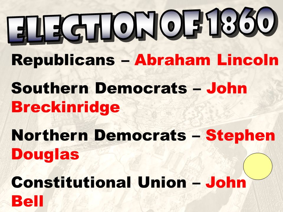 Republicans – Abraham Lincoln Southern Democrats – John Breckinridge Northern Democrats – Stephen Douglas Constitutional Union – John Bell