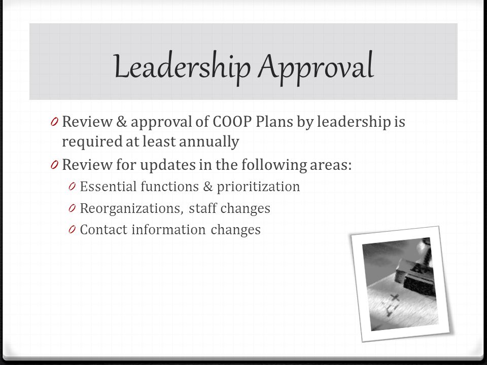 Leadership Approval 0 Review & approval of COOP Plans by leadership is required at least annually 0 Review for updates in the following areas: 0 Essential functions & prioritization 0 Reorganizations, staff changes 0 Contact information changes