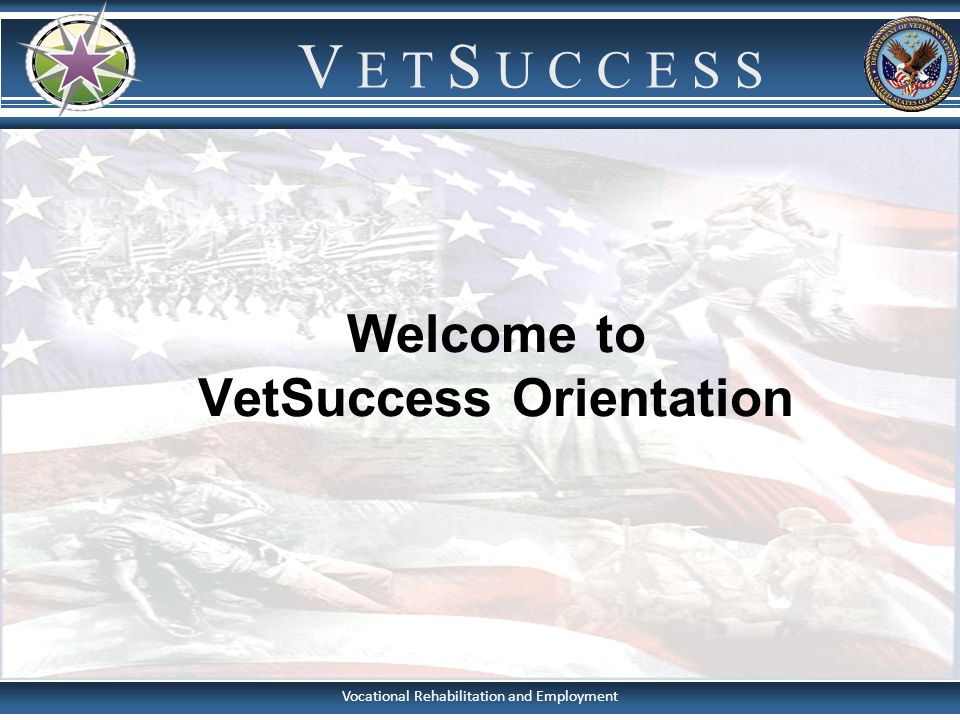 Vocational Rehabilitation and Employment V E T S U C C E S S Welcome to VetSuccess Orientation