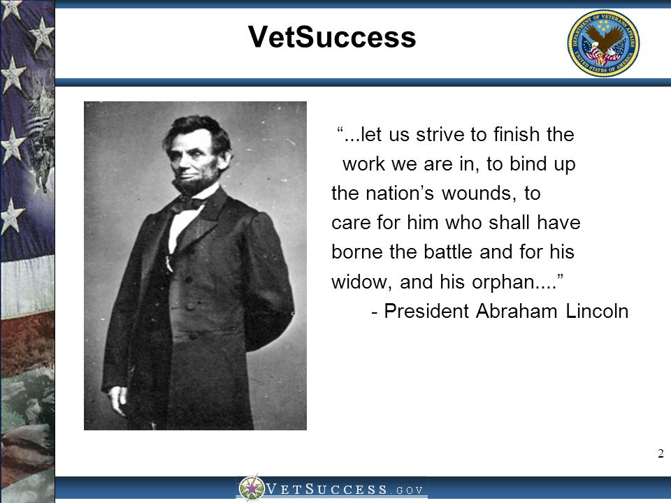2 VetSuccess ...let us strive to finish the work we are in, to bind up the nation’s wounds, to care for him who shall have borne the battle and for his widow, and his orphan President Abraham Lincoln