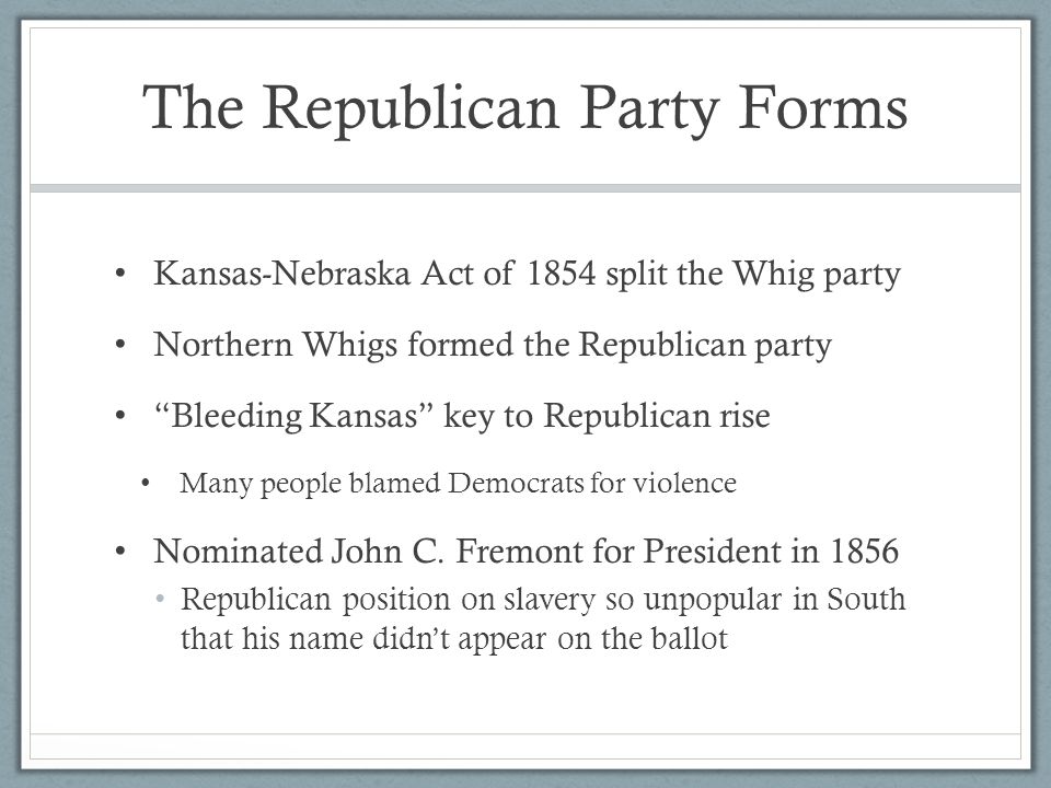 The Republican Party Forms Kansas-Nebraska Act of 1854 split the Whig party Northern Whigs formed the Republican party Bleeding Kansas key to Republican rise Many people blamed Democrats for violence Nominated John C.