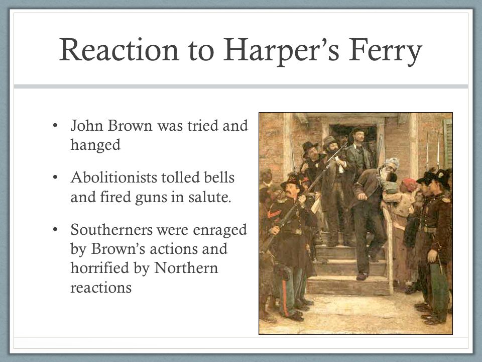 Reaction to Harper’s Ferry John Brown was tried and hanged Abolitionists tolled bells and fired guns in salute.