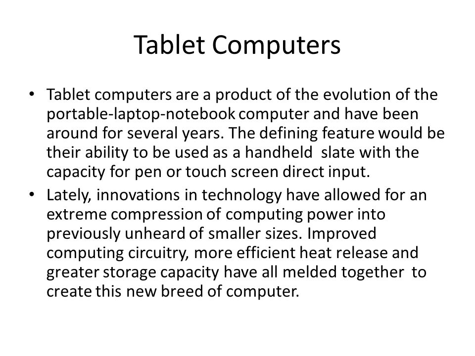 Tablet Computers Tablet computers are a product of the evolution of the portable-laptop-notebook computer and have been around for several years.
