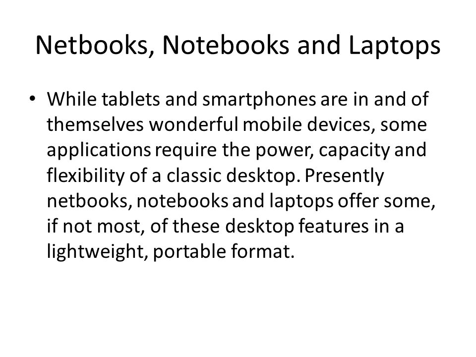 Netbooks, Notebooks and Laptops While tablets and smartphones are in and of themselves wonderful mobile devices, some applications require the power, capacity and flexibility of a classic desktop.