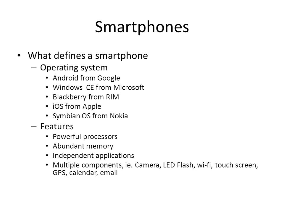 Smartphones What defines a smartphone – Operating system Android from Google Windows CE from Microsoft Blackberry from RIM iOS from Apple Symbian OS from Nokia – Features Powerful processors Abundant memory Independent applications Multiple components, ie.