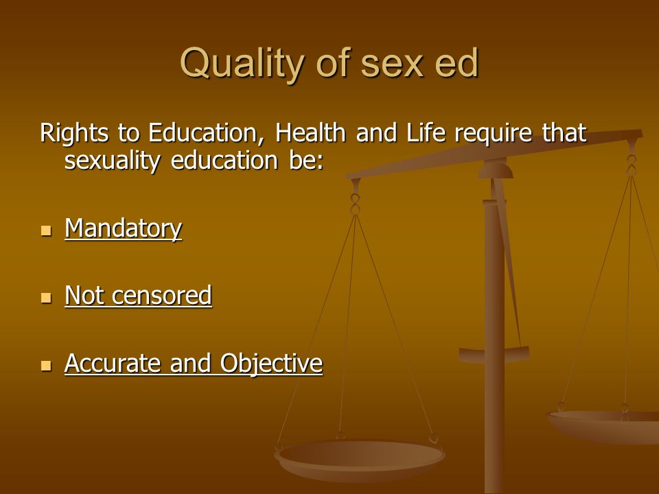 Quality of sex ed Rights to Education, Health and Life require that sexuality education be: Mandatory Mandatory Not censored Not censored Accurate and Objective Accurate and Objective