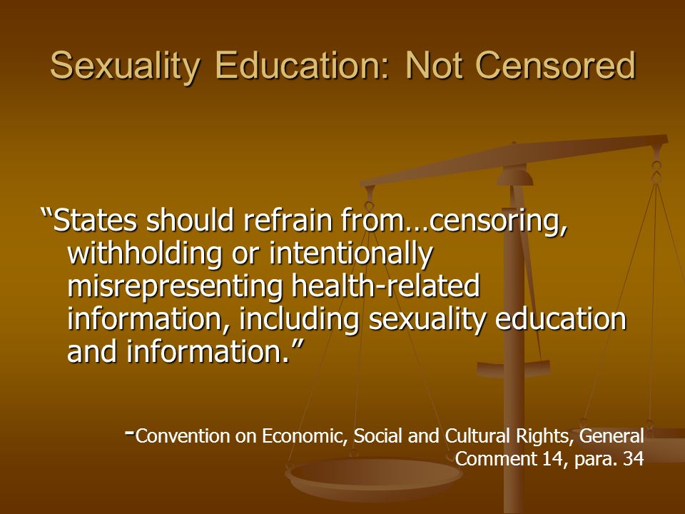 Sexuality Education: Not Censored States should refrain from…censoring, withholding or intentionally misrepresenting health-related information, including sexuality education and information. - - Convention on Economic, Social and Cultural Rights, General Comment 14, para.
