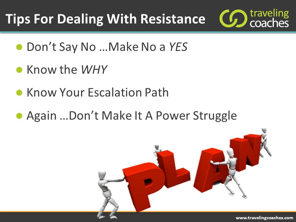 Tips For Dealing With Resistance Don’t Say No …Make No a YES Know the WHY Know Your Escalation Path Again …Don’t Make It A Power Struggle