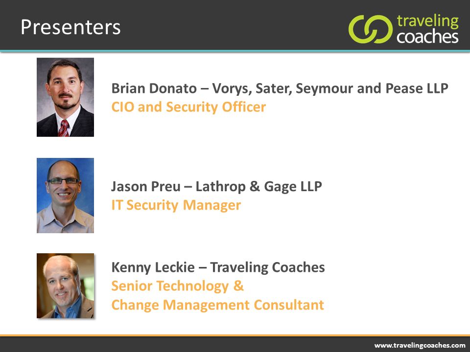 Presenters Kenny Leckie – Traveling Coaches Senior Technology & Change Management Consultant Brian Donato – Vorys, Sater, Seymour and Pease LLP CIO and Security Officer Jason Preu – Lathrop & Gage LLP IT Security Manager
