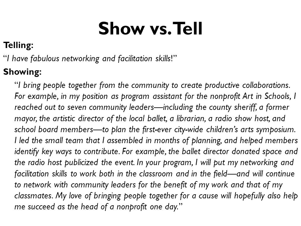 showing vs telling in writing Hello /r/writing, it's me again show, don't tell that phrase we all love, or love to hate but despite its near-ubiquity wherever advice on writing is peddled, i've noticed here a fair amount of confusion about what showing and telling are, and even some outright resistance to the whole idea of distinguishing one mode of storytelling from another. showing vs telling in writing Hello /r/writing, it's me again show, don't tell that phrase we all love, or love to hate but despite its near-ubiquity wherever advice on writing is peddled, i've noticed here a fair amount of confusion about what showing and telling are, and even some outright resistance to the whole idea of distinguishing one mode of storytelling from another.