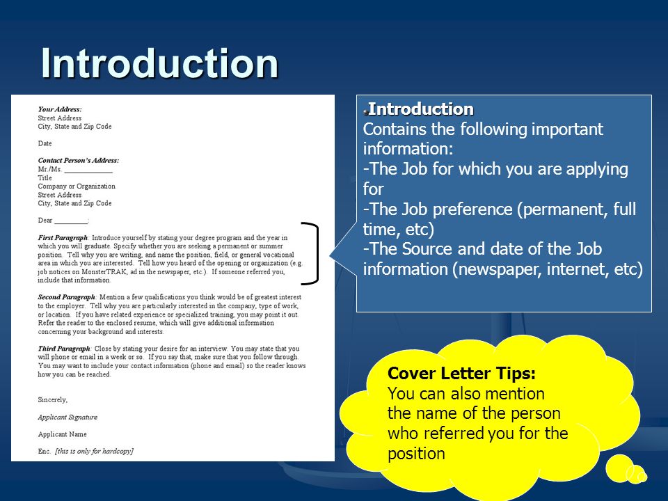 Introduction Introduction Contains the following important information: -The Job for which you are applying for -The Job preference (permanent, full time, etc) -The Source and date of the Job information (newspaper, internet, etc) Cover Letter Tips: You can also mention the name of the person who referred you for the position