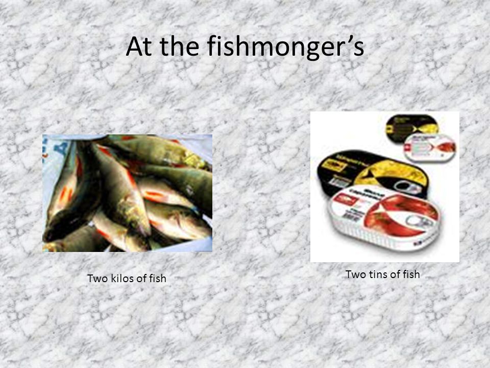 At the fishmonger’s Two kilos of fish Two tins of fish