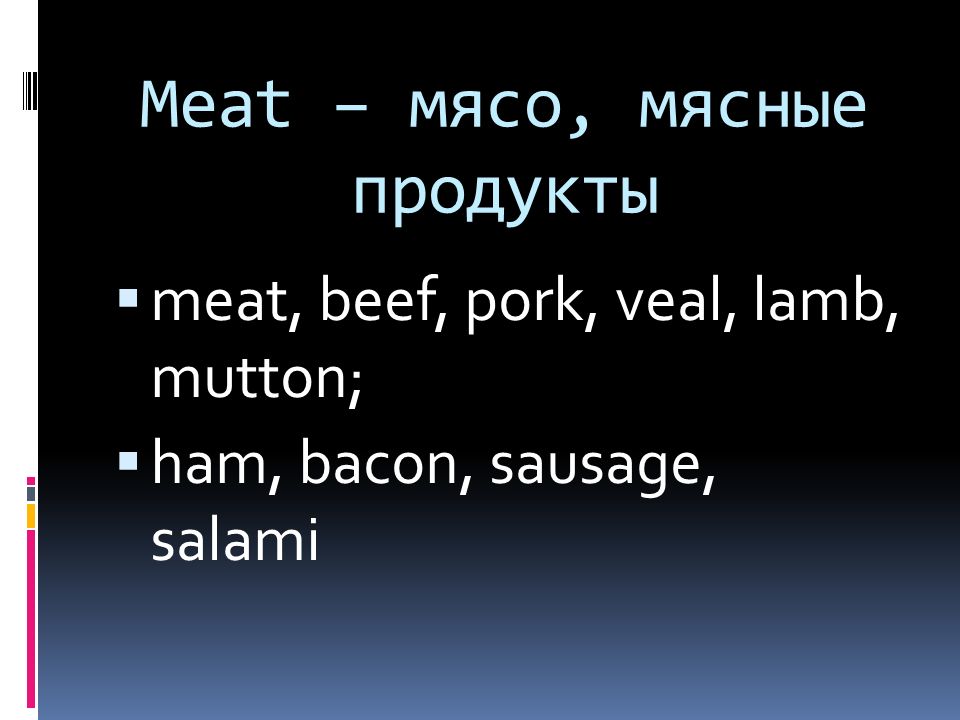 Meat – мясо, мясные продукты  meat, beef, pork, veal, lamb, mutton;  ham, bacon, sausage, salami