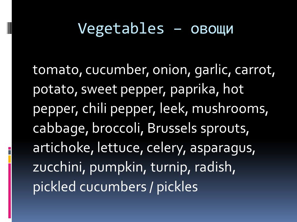 Vegetables – овощи tomato, cucumber, onion, garlic, carrot, potato, sweet pepper, paprika, hot pepper, chili pepper, leek, mushrooms, cabbage, broccoli, Brussels sprouts, artichoke, lettuce, celery, asparagus, zucchini, pumpkin, turnip, radish, pickled cucumbers / pickles