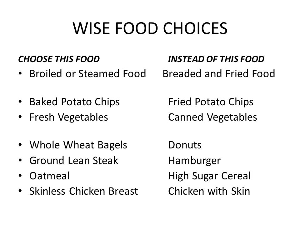 WISE FOOD CHOICES CHOOSE THIS FOOD INSTEAD OF THIS FOOD Broiled or Steamed Food Breaded and Fried Food Baked Potato Chips Fried Potato Chips Fresh Vegetables Canned Vegetables Whole Wheat Bagels Donuts Ground Lean Steak Hamburger Oatmeal High Sugar Cereal Skinless Chicken Breast Chicken with Skin