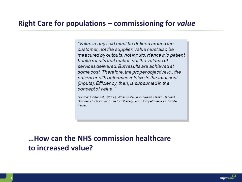 4 Right Care for populations – commissioning for value Value in any field must be defined around the customer, not the supplier.