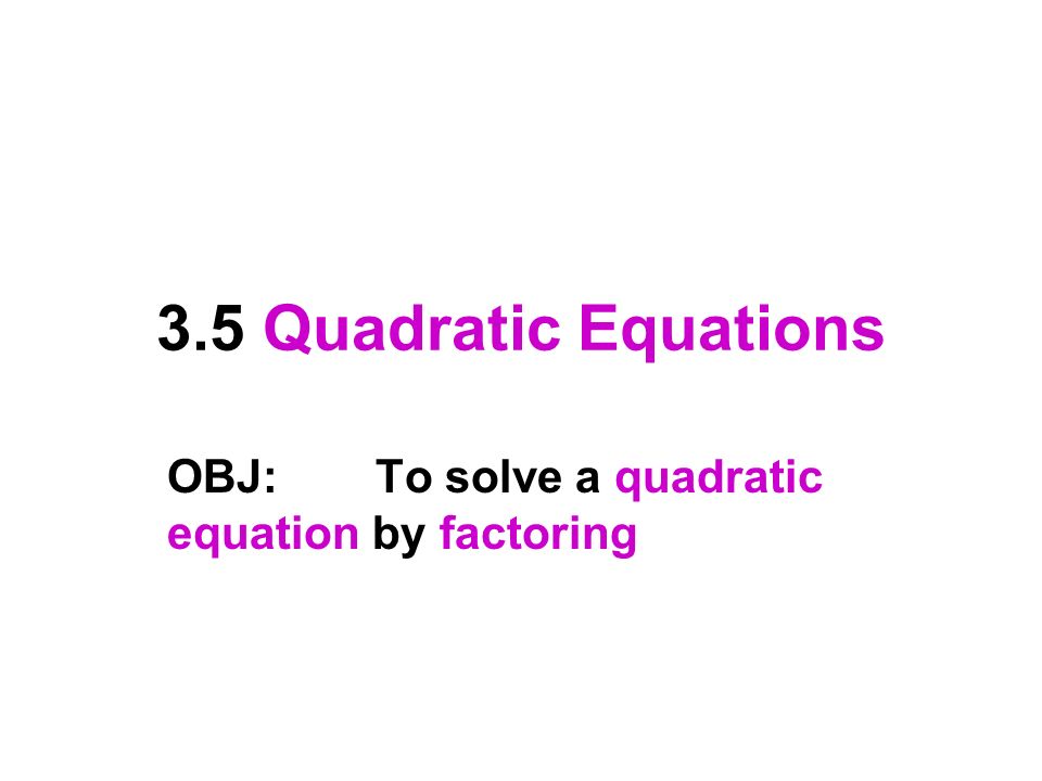 3.5 Quadratic Equations OBJ:To solve a quadratic equation by factoring