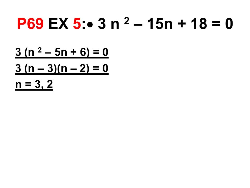 P69 EX 5:  3 n 2 – 15n + 18 = 0 3 (n 2 – 5n + 6) = 0 3 (n – 3)(n – 2) = 0 n = 3, 2