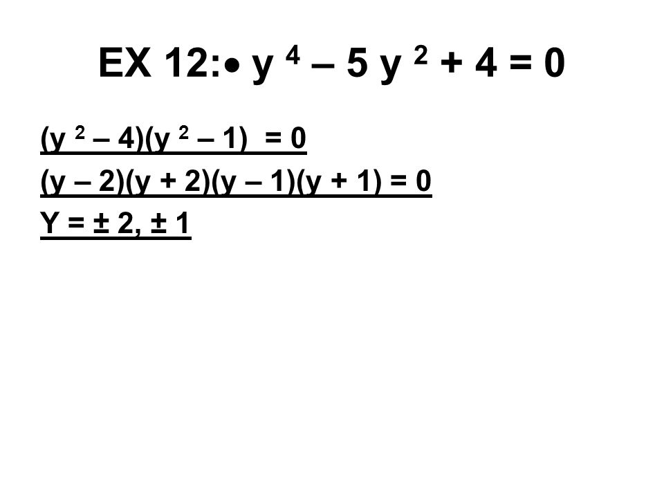 EX 12:  y 4 – 5 y = 0 (y 2 – 4)(y 2 – 1) = 0 (y – 2)(y + 2)(y – 1)(y + 1) = 0 Y = ± 2, ± 1