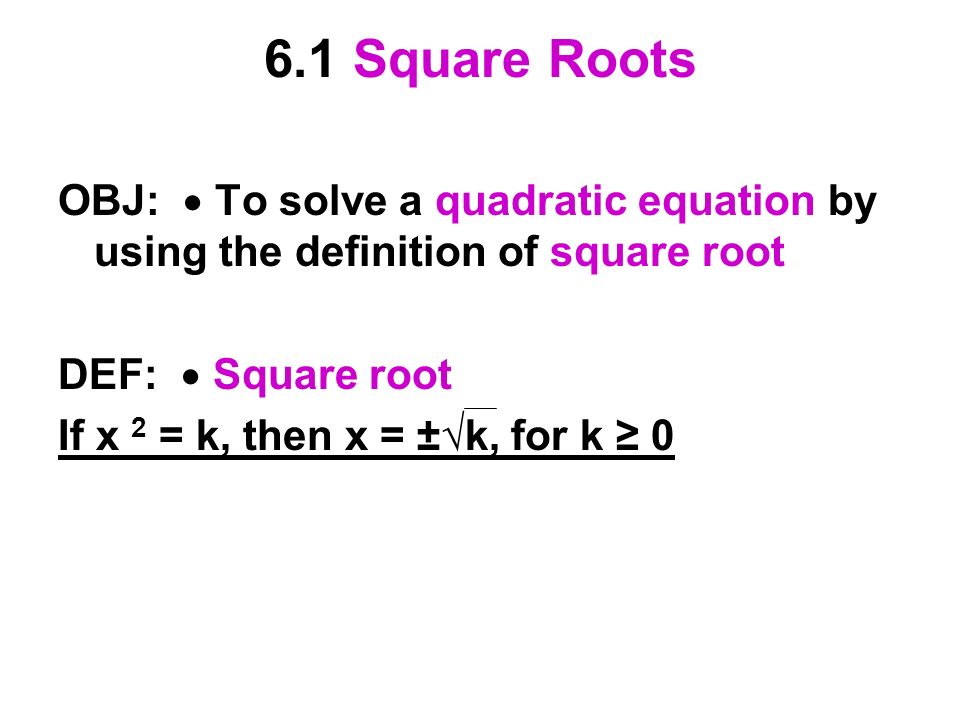 6.1 Square Roots OBJ:  To solve a quadratic equation by using the definition of square root DEF:  Square root If x 2 = k, then x = ±√k, for k ≥ 0
