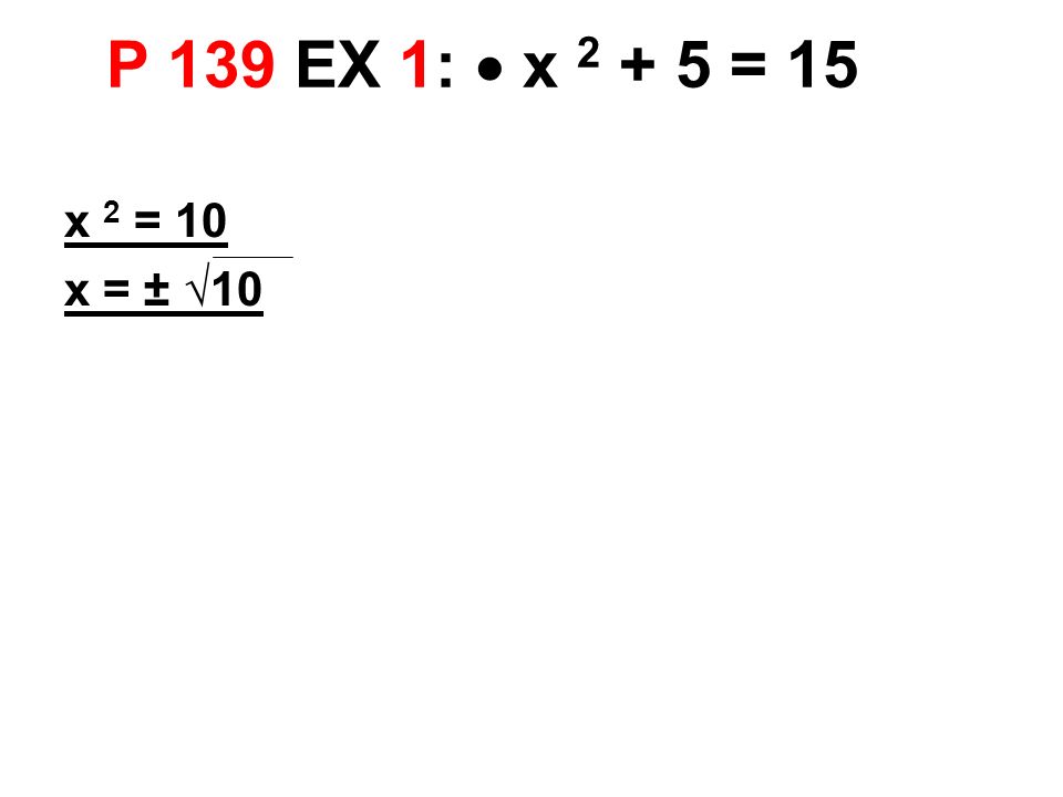 P 139 EX 1:  x = 15 x 2 = 10 x = ± √10