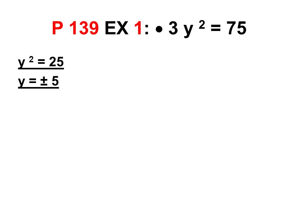 P 139 EX 1:  3 y 2 = 75 y 2 = 25 y = ± 5