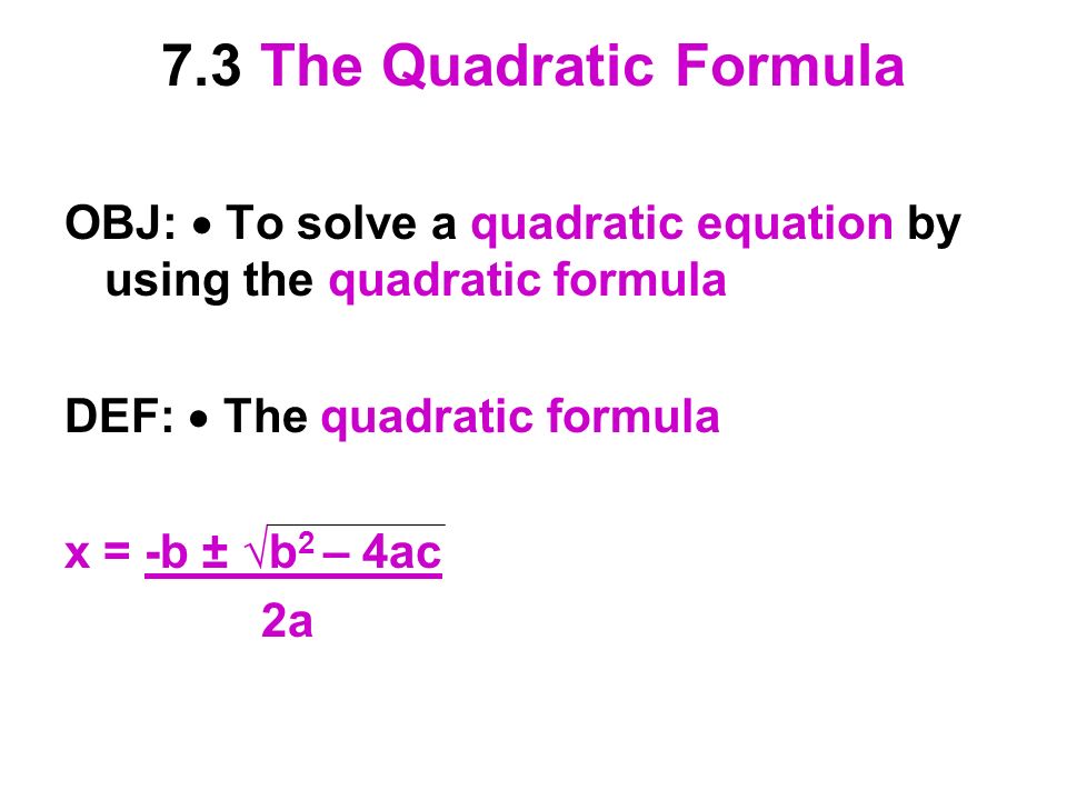 7.3 The Quadratic Formula OBJ:  To solve a quadratic equation by using the quadratic formula DEF:  The quadratic formula x = -b ± √b 2 – 4ac 2a