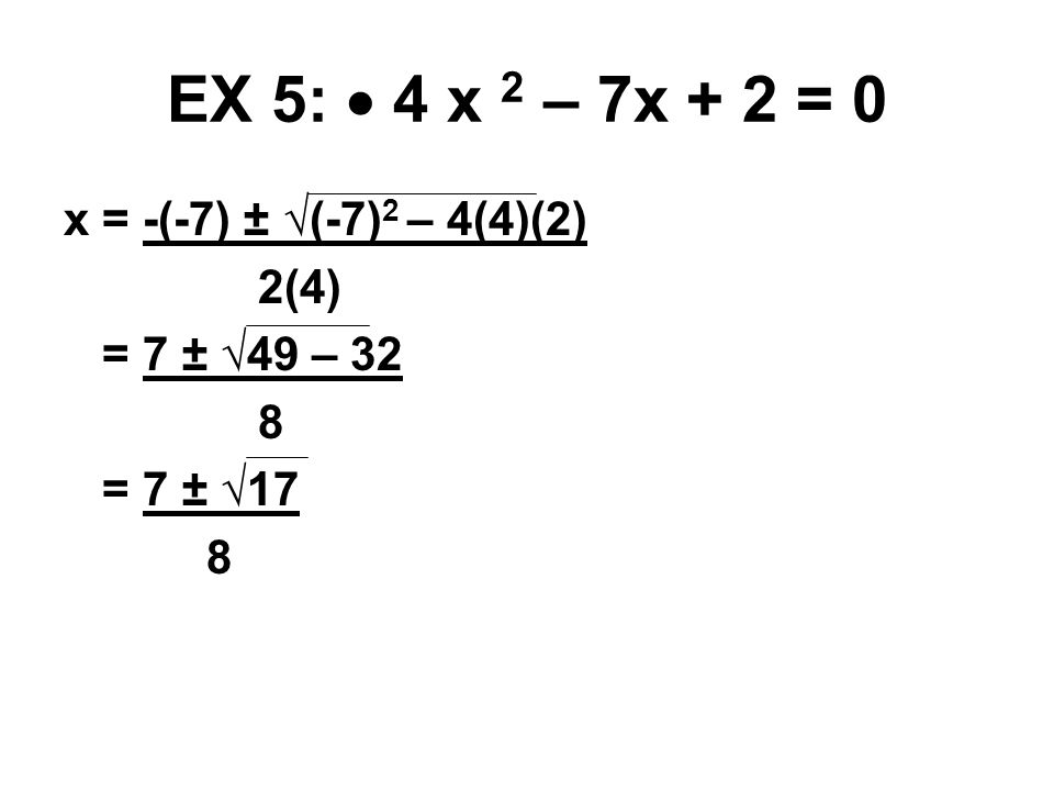 EX 5:  4 x 2 – 7x + 2 = 0 x = -(-7) ± √(-7) 2 – 4(4)(2) 2(4) = 7 ± √49 – 32 8 = 7 ± √17 8