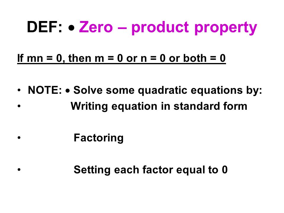 DEF:  Zero – product property If mn = 0, then m = 0 or n = 0 or both = 0 NOTE:  Solve some quadratic equations by: Writing equation in standard form Factoring Setting each factor equal to 0