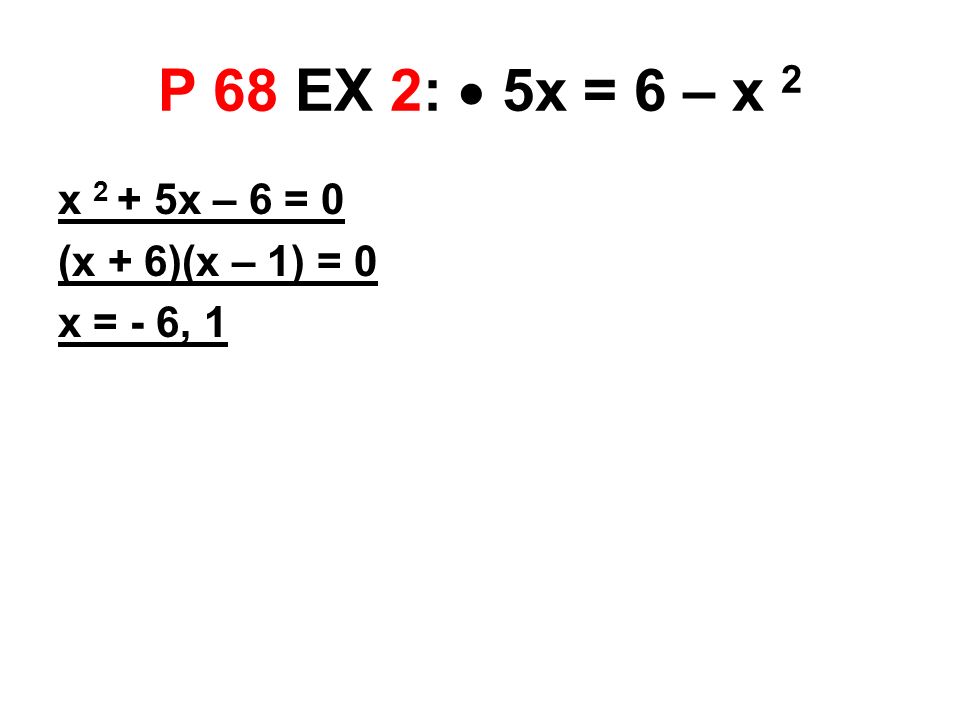 P 68 EX 2:  5x = 6 – x 2 x 2 + 5x – 6 = 0 (x + 6)(x – 1) = 0 x = - 6, 1