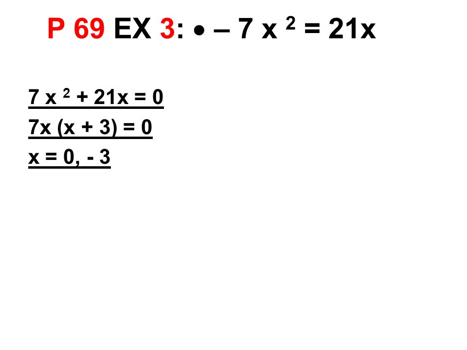 P 69 EX 3:  – 7 x 2 = 21x 7 x x = 0 7x (x + 3) = 0 x = 0, - 3