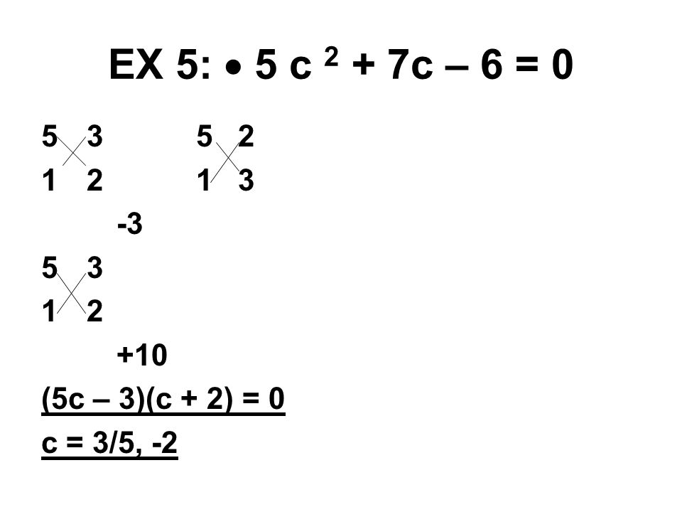 EX 5:  5 c 2 + 7c – 6 = (5c – 3)(c + 2) = 0 c = 3/5, -2