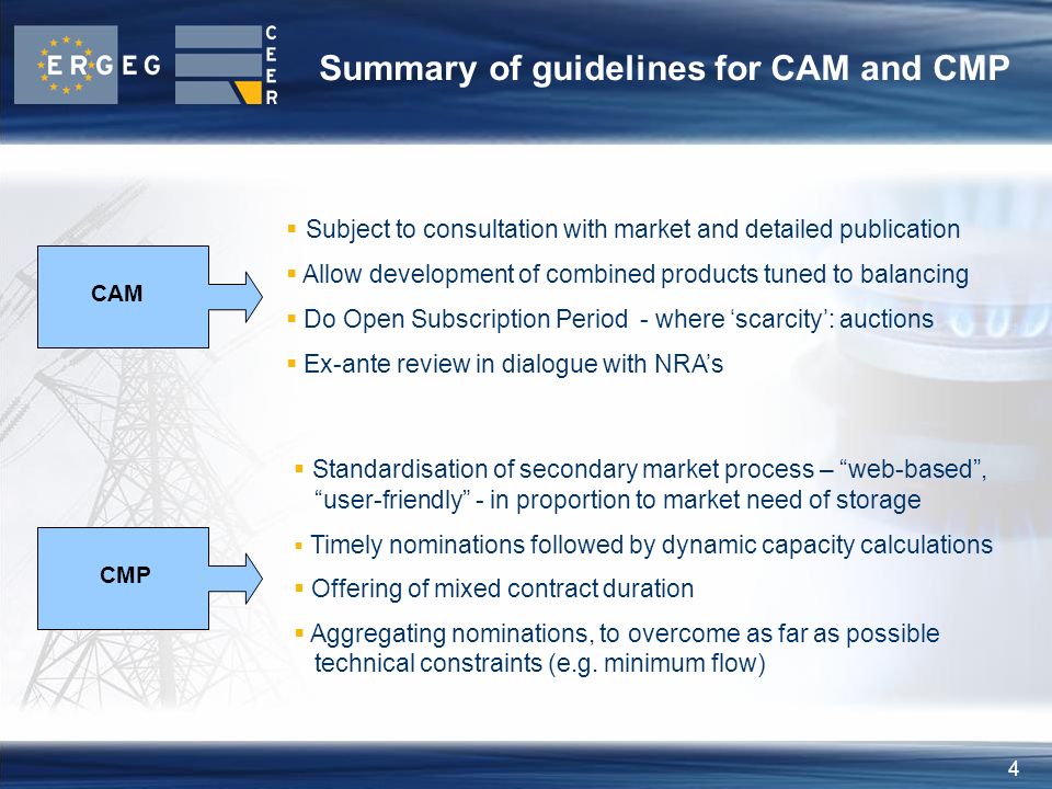 4 Summary of guidelines for CAM and CMP  Subject to consultation with market and detailed publication  Allow development of combined products tuned to balancing  Do Open Subscription Period - where ‘scarcity’: auctions  Ex-ante review in dialogue with NRA’s  Standardisation of secondary market process – web-based , user-friendly - in proportion to market need of storage  Timely nominations followed by dynamic capacity calculations  Offering of mixed contract duration  Aggregating nominations, to overcome as far as possible technical constraints (e.g.