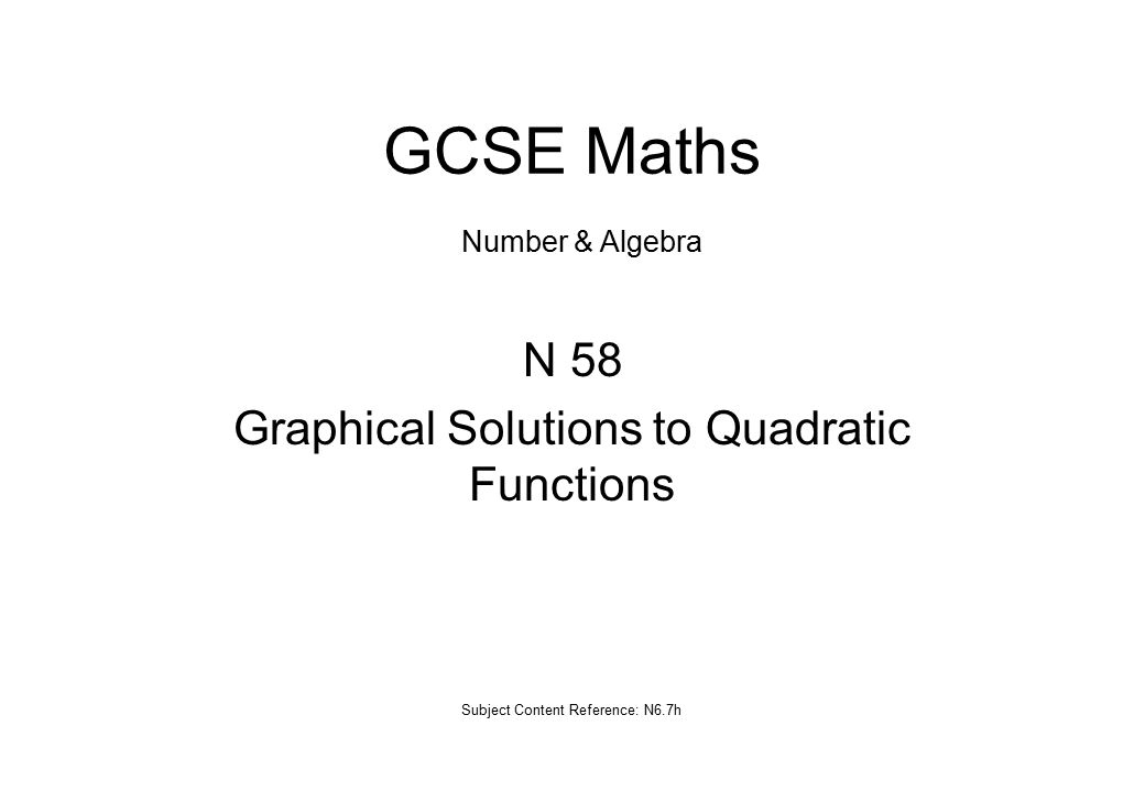 N 58 Graphical Solutions to Quadratic Functions Subject Content Reference: N6.7h GCSE Maths Number & Algebra