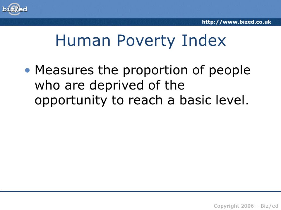Copyright 2006 – Biz/ed Human Poverty Index Measures the proportion of people who are deprived of the opportunity to reach a basic level.