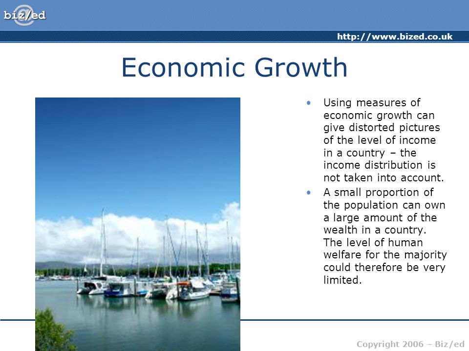 Copyright 2006 – Biz/ed Economic Growth Using measures of economic growth can give distorted pictures of the level of income in a country – the income distribution is not taken into account.
