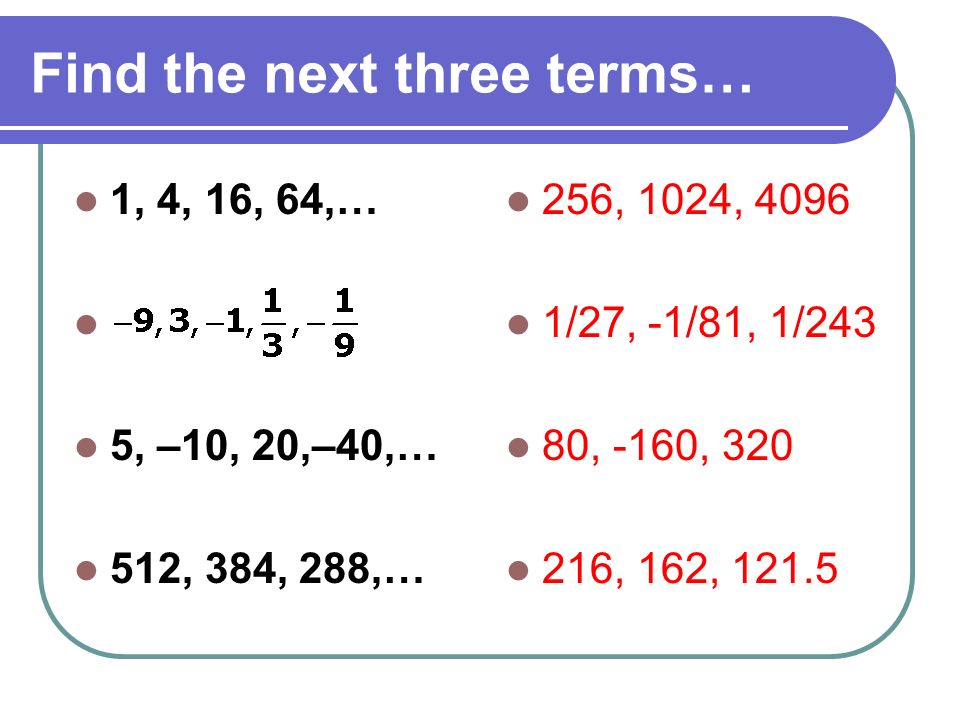 Find the next three terms… 1, 4, 16, 64,… 5, –10, 20,–40,… 512, 384, 288,… 256, 1024, /27, -1/81, 1/243 80, -160, , 162, 121.5
