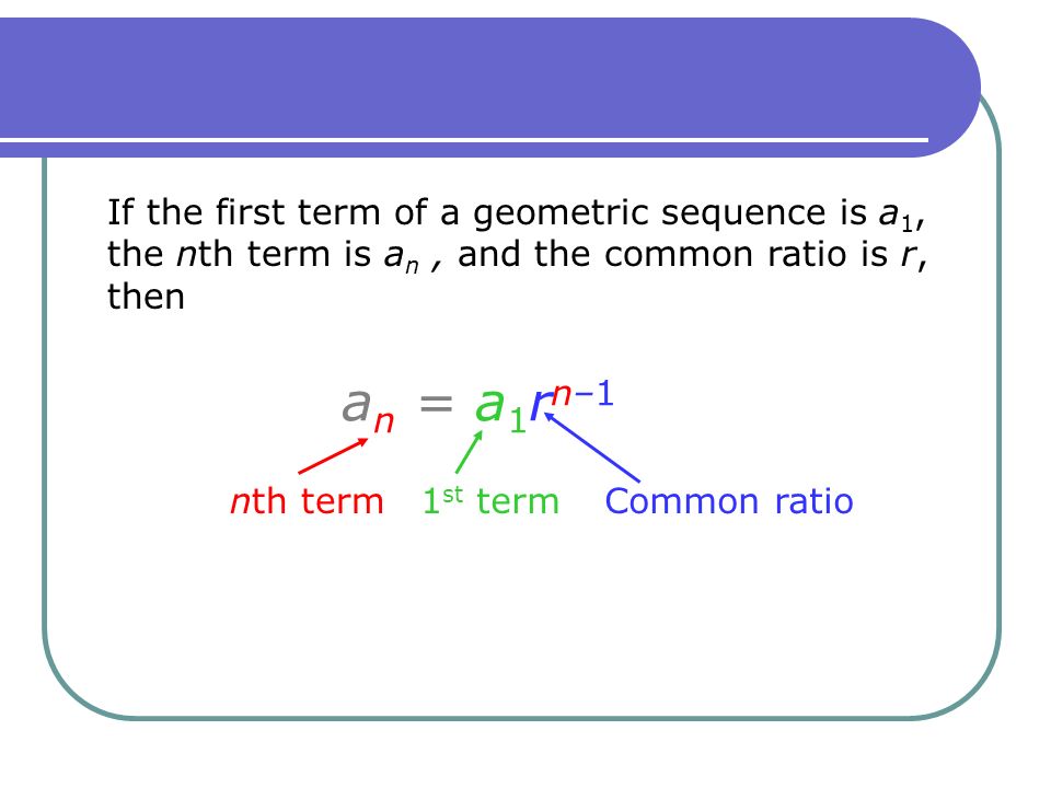 If the first term of a geometric sequence is a 1, the nth term is a n, and the common ratio is r, then an = a1rn–1an = a1rn–1 nth term1 st termCommon ratio