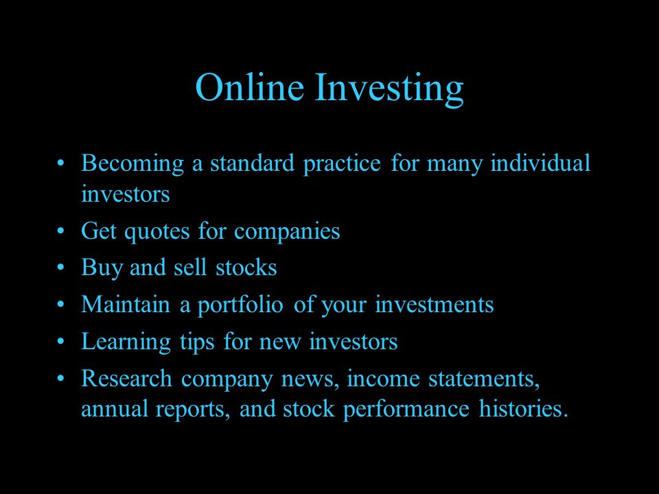Online Investing Becoming a standard practice for many individual investors Get quotes for companies Buy and sell stocks Maintain a portfolio of your investments Learning tips for new investors Research company news, income statements, annual reports, and stock performance histories.