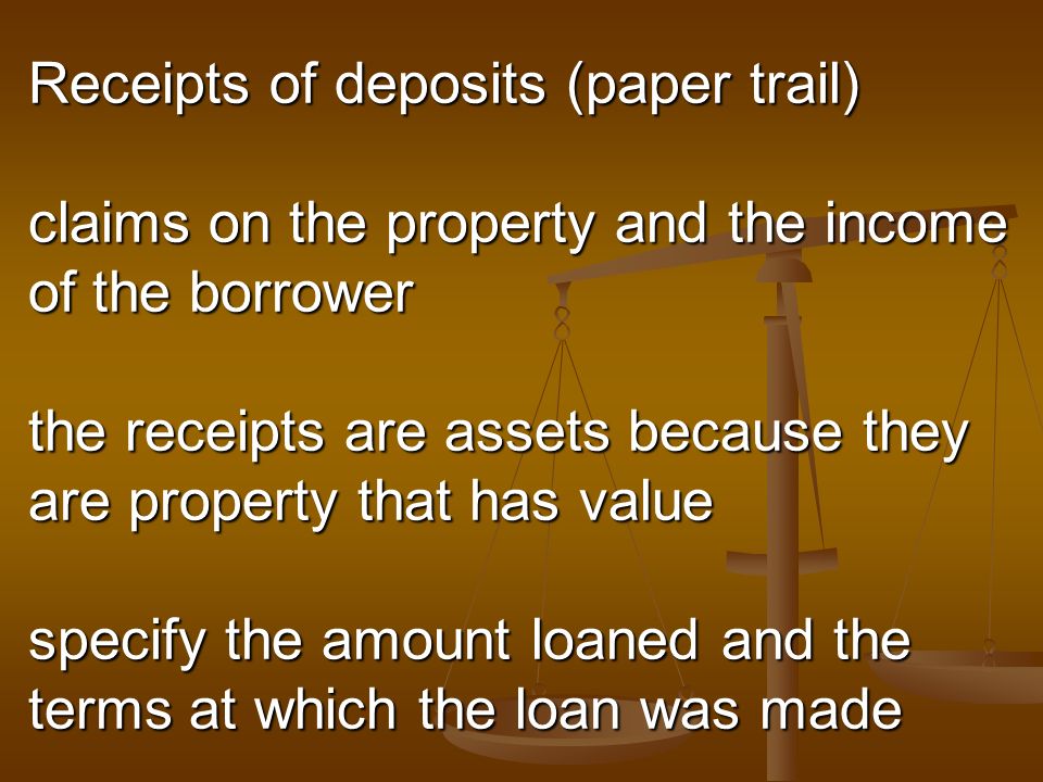 Receipts of deposits (paper trail) claims on the property and the income of the borrower the receipts are assets because they are property that has value specify the amount loaned and the terms at which the loan was made