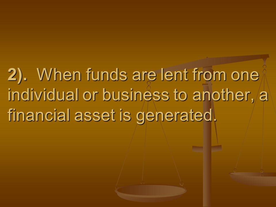 2). When funds are lent from one individual or business to another, a financial asset is generated.