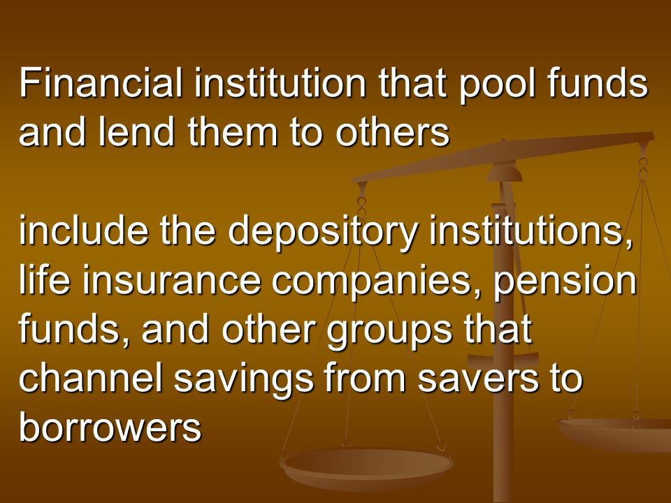 Financial institution that pool funds and lend them to others include the depository institutions, life insurance companies, pension funds, and other groups that channel savings from savers to borrowers