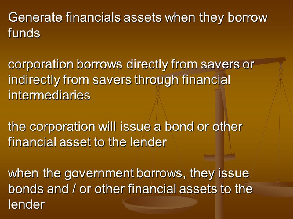 Generate financials assets when they borrow funds corporation borrows directly from savers or indirectly from savers through financial intermediaries the corporation will issue a bond or other financial asset to the lender when the government borrows, they issue bonds and / or other financial assets to the lender