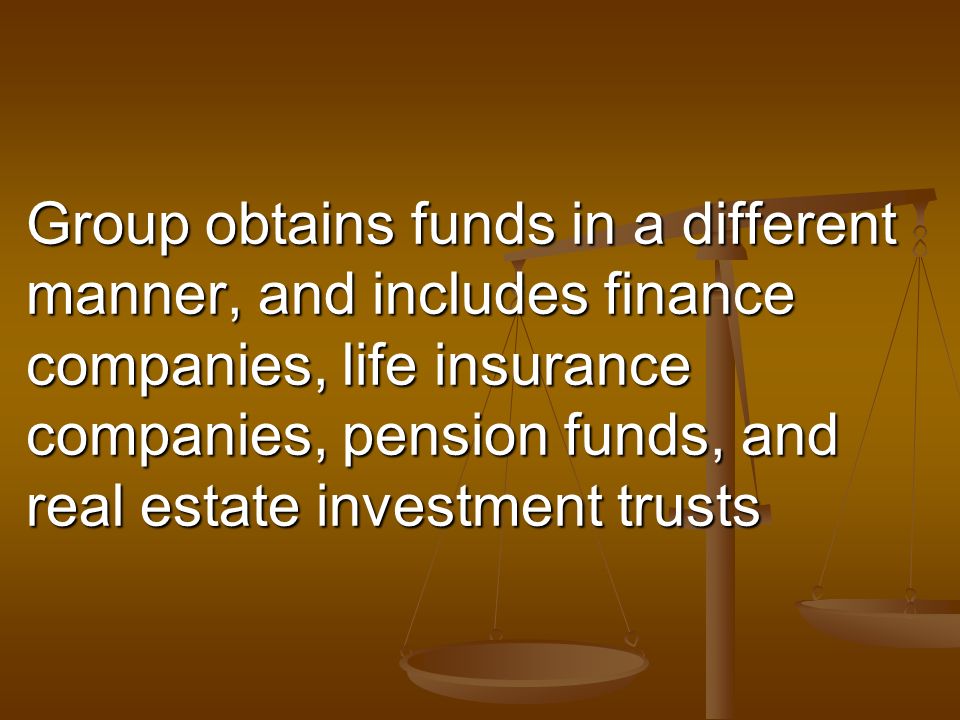 Group obtains funds in a different manner, and includes finance companies, life insurance companies, pension funds, and real estate investment trusts