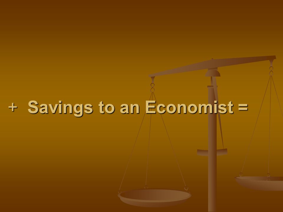+ Savings to an Economist = + Savings to an Economist =