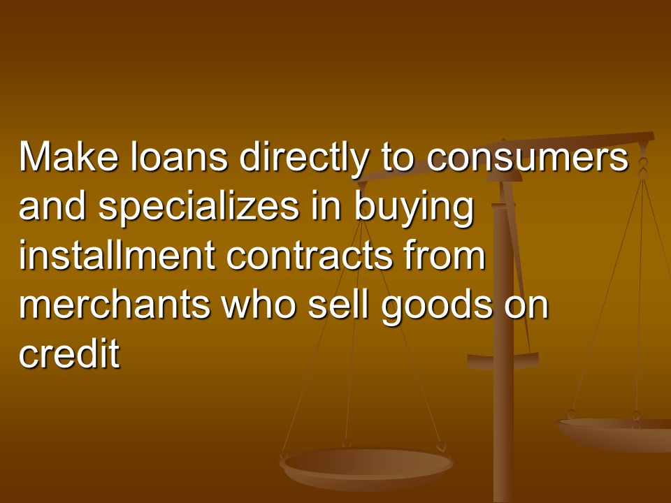 Make loans directly to consumers and specializes in buying installment contracts from merchants who sell goods on credit