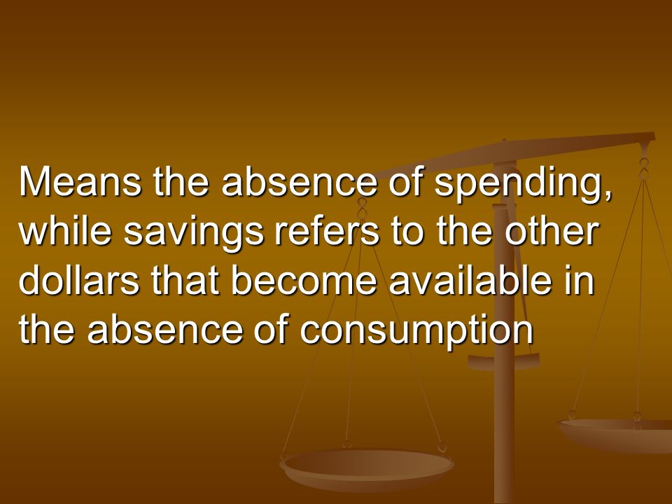 Means the absence of spending, while savings refers to the other dollars that become available in the absence of consumption